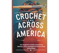 Crochet Across America: Your Beginner’s Guide to Mastering Stitches, Tools, and Regional Patterns from All 50 States