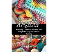 CROCHET AFGHAN: Mastering Techniques, Patterns, and Designs for Cozy and Creative Blankets