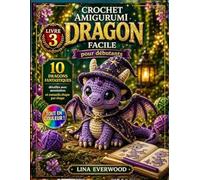 Crochet Amigurumi Dragon Facile pour débutants: 10 dragons fantastiques détaillés avec accessoires, y compris des conseils étape par étape