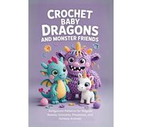 Crochet Baby Dragons and Monster Friends: Amigurumi Patterns for Magical Beasts, Unicorns, Phoenixes, and Fantasy Animals