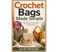 Crochet Bags Made Simple: A Beginner's Guide to Learning Essential Stitches, Bag Construction, Straps, Closures, and Practical Projects