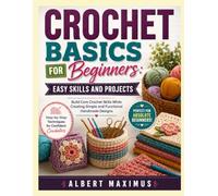 CROCHET BASICS FOR BEGINNERS: EASY SKILLS AND PROJECTS: Build Core Crochet Skills While Creating Simple and Functional Handmade Designs