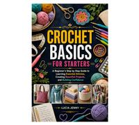 CROCHET BASICS FOR STARTERS: A Beginner's Step by Step Guide to Learning Essential Stitches, Creating Beautiful Projects, and Building Confidence