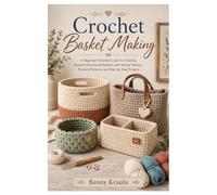 Crochet Basket Making: A Beginner-Friendly Guide to Creating Beautiful Handmade Baskets with Simple Stitches, Practical Patterns, and Step-by-Step Projects