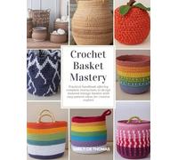 Crochet Basket Mastery: Practical handbook offering complete instructions to design textured storage baskets with easy pattern ideas for creative crafters