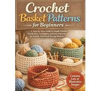 Crochet Basket Patterns for Beginners: A Step-by-Step Guide to Simple Stitches, Sturdy Base Techniques, and Easy Patterns for Stylish, Functional Storage Baskets