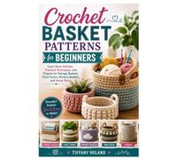 Crochet Basket Patterns for Beginners: Learn Basic Stitches, Practical Techniques, and Projects for Storage Baskets, Plant Covers, Nursery Baskets, and Home Décor