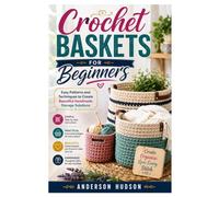 Crochet Baskets for Beginners: Easy Patterns and Step-by-Step Techniques to Create Beautiful Handmade Storage Solutions