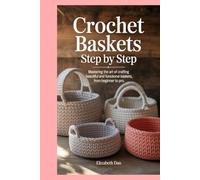 Crochet Baskets Step by Step: Mastering the Art of Crafting Beautiful and Functional Baskets, from Beginner to Pro