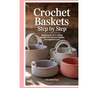 Crochet Baskets Step by Step: Mastering the Art of Crafting Beautiful and Functional Baskets, from Beginner to Pro