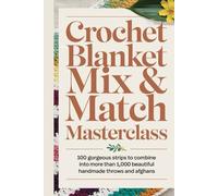 Crochet Blanket Mix & Match Masterclass: 100 Gorgeous Strips to Combine into More Than 1,000 Beautiful Handmade Throws and Afghans