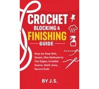 Crochet Blocking and Finishing Guide: Step-by-Step Wet, Steam, Mist Methods for Flat Edges, Invisible Seams, Motif Joins, Secure Ends