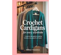 Crochet Cardigans for Every Wardrobe: A Step-by-Step Guide to Creating Timeless, Cozy Pieces for All Levels