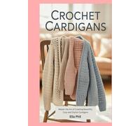 Crochet Cardigans: Master the Art of Creating Beautiful, Cozy and Stylish Cardigans