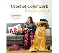Crochet Colorwork Made Easy: Simple Techniques to Create Multicolor Sweaters, Accessories and Home Decor