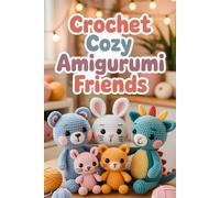 Crochet Cozy Amigurumi Friends: Stitch Cute Animals, Sweet Dolls, and Whimsical Creatures You’ll Love to Hug
