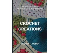 CROCHET CREATIONS: A BEGINNER'S GUIDE TO CRAFTING BEAUTIFUL PROJECTS