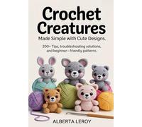 Crochet Creatures Made Simple With Cute Designs: 200+ Tips, Troubleshooting Solutions, and Beginner-Friendly Patterns