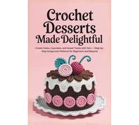 Crochet Desserts Made Delightful: Create Cakes, Cupcakes, and Sweet Treats with Yarn - Step-by-Step Amigurumi Patterns for Beginners and Beyond