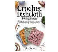 Crochet Dishcloth for Beginners: Step-by-Step Patterns, Essential Crochet Techniques, and Easy Dishcloth Projects for Absolute Beginners to Learn Fast and Master Crochet with Confidence