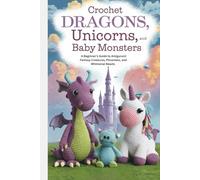 Crochet Dragons, Unicorns, and Baby Monsters: A Beginner’s Guide to Amigurumi Fantasy Creatures, Phoenixes, and Whimsical Beasts