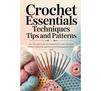Crochet Essentials Techniques Tips and Patterns: 90+ Tips and Tricks for Mastering Crochet Stitches, Creative Patterns, and Practical Techniques for Every Skill