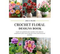 Crochet Floral Designs Book: Craft 200 patterns for crochet roses daisies sunflowers plus extra tips for trims and textured accents