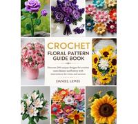 Crochet Floral Pattern Guide Book: Discover 200 unique designs for crochet roses daisies sunflowers with instructions for trims and accents