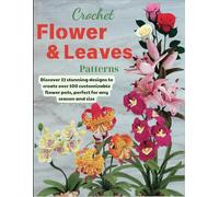 Crochet Flower And Leaves Patterns: Discover 33 stunning designs to create over 100 customizable flower pots, perfect for any season and size