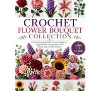 Crochet Flower Bouquet Collection: Create Stunning Realistic Flowers, Foliage & Elegant Floral Arrangements with Step by Step Crochet Patterns