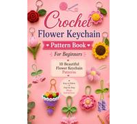Crochet Flower Keychain Pattern Book for Beginners: 10 in 1 Crochet Flower Keychain Patterns: Rose, Daisy, Tulip, Sunflower, Lavender, Peony, Bell Flower, Lily , Afghan & Mini Rose Bouquet Keychain