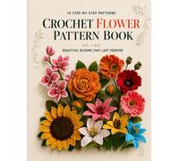 Crochet Flower Pattern Book for Beginners: 10 Step-by-Step Patterns for Roses, Poppies, Orchids, Daisies, Tulips, Sunflowers, Lilies, Lavender and Beautiful Forever Bouquets