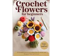 Crochet Flowers for Beginners: 20 Beautiful Patterns for Realistic Blooms, Stems, and Bouquets That Last Forever