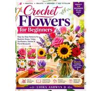 Crochet Flowers for Beginners: Step-by-Step Patterns for Realistic Roses, Tulips, Sunflowers, Daisies & Floral Bouquets