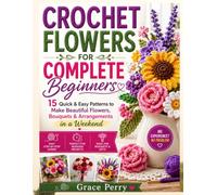 CROCHET FLOWERS FOR COMPLETE BEGINNERS: 15 Quick & Easy Patterns to Make Beautiful Flowers, Bouquets & Arrangements in a Weekend