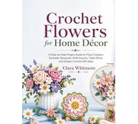 Crochet Flowers for Home Décor: A Step-by-Step Project Guide to Floral Coasters, Garlands, Bouquets, Wall Accents, Table Décor, and Simple Crochet Gift Ideas