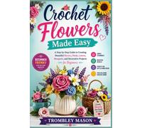 Crochet Flowers Made Easy: A Step-by-Step Guide to Creating Beautiful Blooms, Petals, Leaves, Bouquets, and Decorative Projects for Beginners