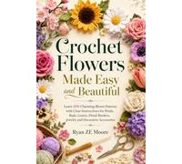 Crochet Flowers Made Easy and Beautiful: Learn 200 Charming Bloom Patterns with Clear Instructions for Petals, Buds, Leaves, Floral Borders, Jewelry and Decorative Accessories