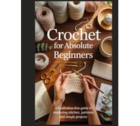 Crochet for Absolute Beginners: A Frustration-Free Guide to Mastering Stitches, Patterns, and Simple Projects