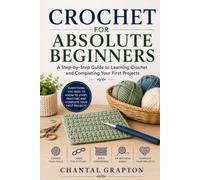 Crochet for Absolute Beginners: A Step-by-Step Guide to Learning Crochet and Completing Your First Projects