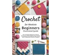 Crochet for Absolute Beginners Illustrated Guide:: The Complete Beginner’s Stitch Dictionary with Step-by-Step Guides and 10 Beautiful Starter Projects