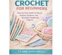 CROCHET FOR BEGINNERS: A Step-by-Step Guide to Master Stitches, Patterns, and Beautiful Handmade Projects