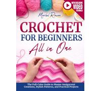 Crochet for Beginners All-in-One: The Full-Color Guide to Master Amigurumi Creations, Stylish Patterns, and Practical Projects - With Exclusive Video Tutorials