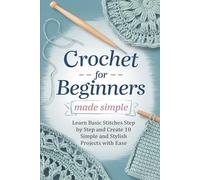 Crochet for Beginners Made Simple: Learn Basic Stitches Step by Step and Create 10 Simple and Stylish Projects with Ease