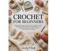 Crochet for Beginners: The Complete Step-by-Step Guide to Learning Crochet, Mastering Essential Stitches, Reading Patterns, and Creating Easy Beginner-Friendly Projects from Your Very First Stitch