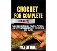 CROCHET FOR COMPLETE BEGINNERS: Easy, Beginner-Friendly Projects, Patterns, And Crafting Tips For Creative Jewelry And Home Crafts