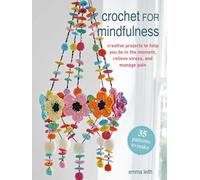 Crochet for Mindfulness: 35 Patterns to Make Creative Projects to Help You Be in the Moment, Relieve Stress, and Manage Pain