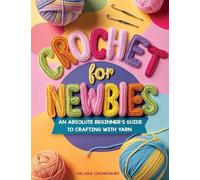 Crochet for Newbies: An Absolute Beginner's Guide to Crafting With Yarn