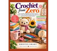 Crochet from Zero: The Complete Beginner-Friendly Guide to Hooks, Yarn, Essential Stitches, Easy Patterns, and Your First Crochet Projects