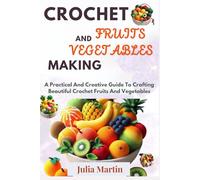 CROCHET FRUITS AND VEGETABLES MAKING: A Practical And Creative Guide To Crafting Beautiful Crochet Fruits And Vegetables